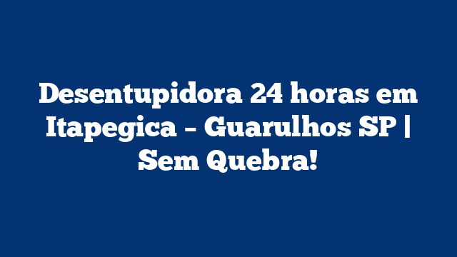 Desentupidora 24 horas em Itapegica – Guarulhos SP | Sem Quebra!