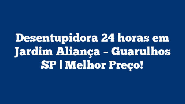 Desentupidora 24 horas em Jardim Aliança – Guarulhos SP | Melhor Preço!