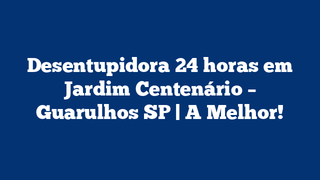 Desentupidora 24 horas em Jardim Centenário – Guarulhos SP | A Melhor!