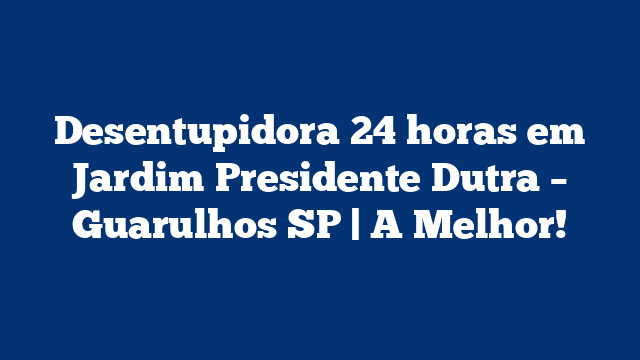 Desentupidora 24 horas em Jardim Presidente Dutra – Guarulhos SP | A Melhor!