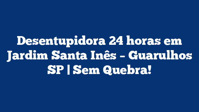 Desentupidora 24 horas em Jardim Santa Inês – Guarulhos SP | Sem Quebra!
