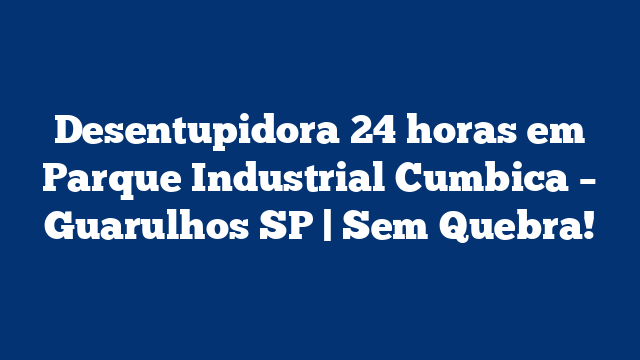 Desentupidora 24 horas em Parque Industrial Cumbica – Guarulhos SP | Sem Quebra!