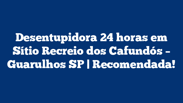 Desentupidora 24 horas em Sítio Recreio dos Cafundós – Guarulhos SP | Recomendada!