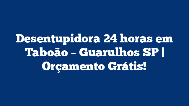 Desentupidora 24 horas em Taboão – Guarulhos SP | Orçamento Grátis!
