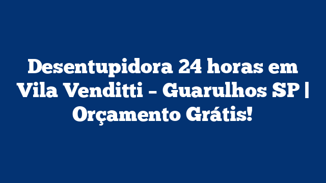 Desentupidora 24 horas em Vila Venditti – Guarulhos SP | Orçamento Grátis!
