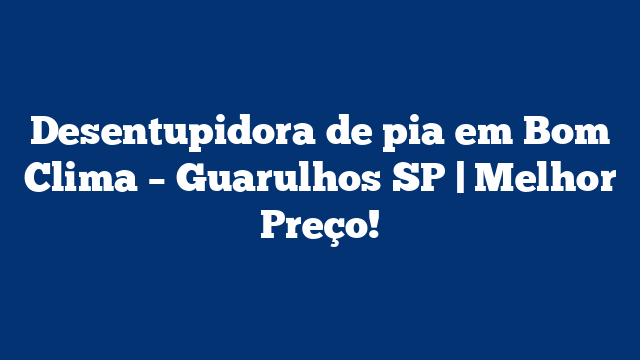 Desentupidora de pia em Bom Clima – Guarulhos SP | Melhor Preço!