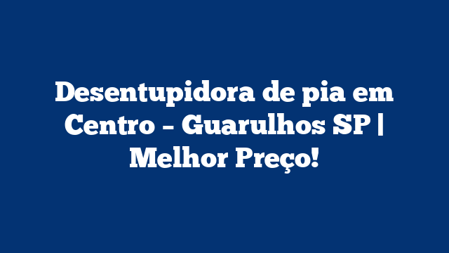 Desentupidora de pia em Centro – Guarulhos SP | Melhor Preço!