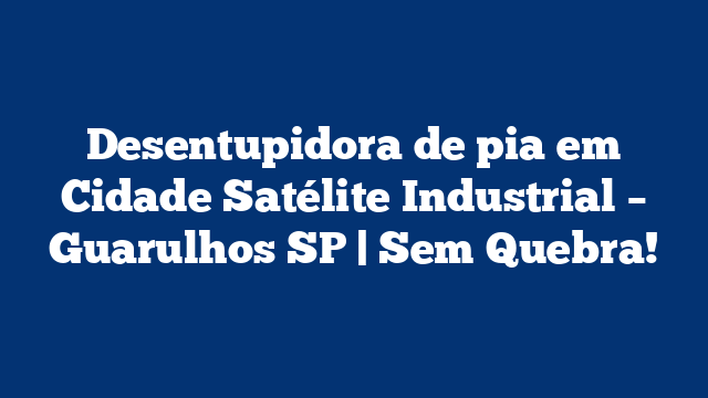 Desentupidora de pia em Cidade Satélite Industrial – Guarulhos SP | Sem Quebra!