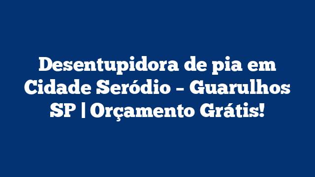 Desentupidora de pia em Cidade Seródio – Guarulhos SP | Orçamento Grátis!