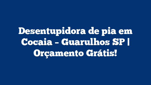 Desentupidora de pia em Cocaia – Guarulhos SP | Orçamento Grátis!