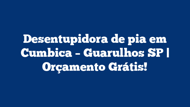 Desentupidora de pia em Cumbica – Guarulhos SP | Orçamento Grátis!