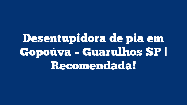 Desentupidora de pia em Gopoúva – Guarulhos SP | Recomendada!