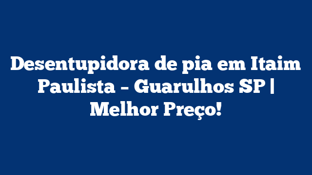 Desentupidora de pia em Itaim Paulista – Guarulhos SP | Melhor Preço!