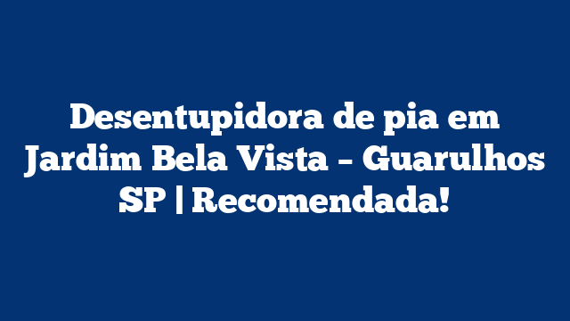 Desentupidora de pia em Jardim Bela Vista – Guarulhos SP | Recomendada!
