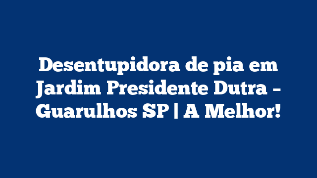 Desentupidora de pia em Jardim Presidente Dutra – Guarulhos SP | A Melhor!