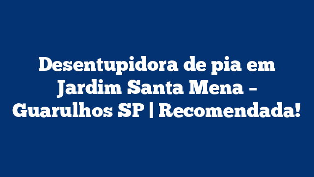 Desentupidora de pia em Jardim Santa Mena – Guarulhos SP | Recomendada!