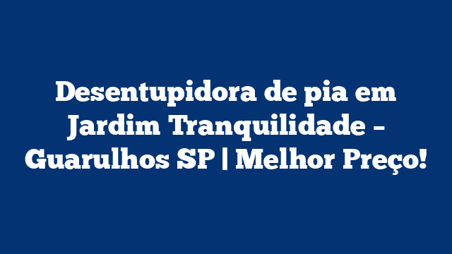 Desentupidora de pia em Jardim Tranquilidade – Guarulhos SP | Melhor Preço!