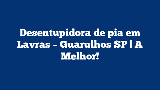 Desentupidora de pia em Lavras – Guarulhos SP | A Melhor!