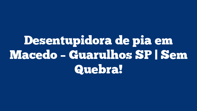 Desentupidora de pia em Macedo – Guarulhos SP | Sem Quebra!