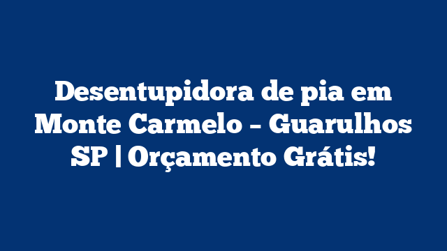 Desentupidora de pia em Monte Carmelo – Guarulhos SP | Orçamento Grátis!