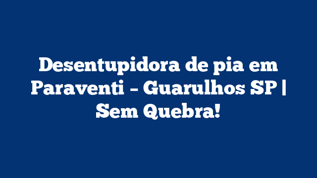 Desentupidora de pia em Paraventi – Guarulhos SP | Sem Quebra!
