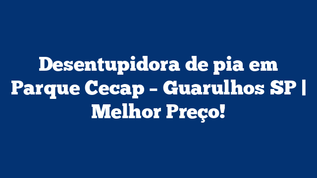 Desentupidora de pia em Parque Cecap – Guarulhos SP | Melhor Preço!