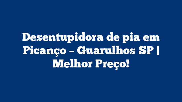 Desentupidora de pia em Picanço – Guarulhos SP | Melhor Preço!