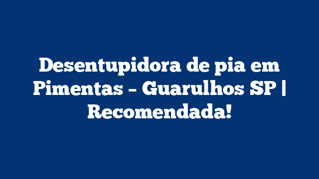 Desentupidora de pia em Pimentas – Guarulhos SP | Recomendada!