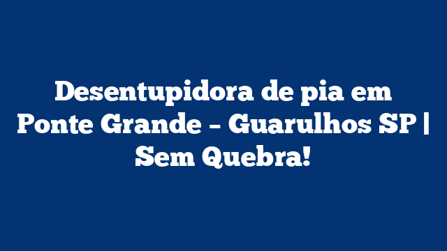 Desentupidora de pia em Ponte Grande – Guarulhos SP | Sem Quebra!