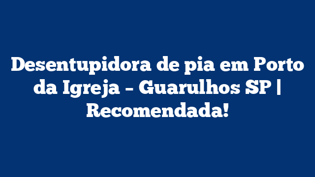 Desentupidora de pia em Porto da Igreja – Guarulhos SP | Recomendada!