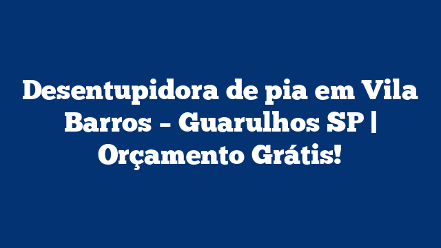 Desentupidora de pia em Vila Barros – Guarulhos SP | Orçamento Grátis!