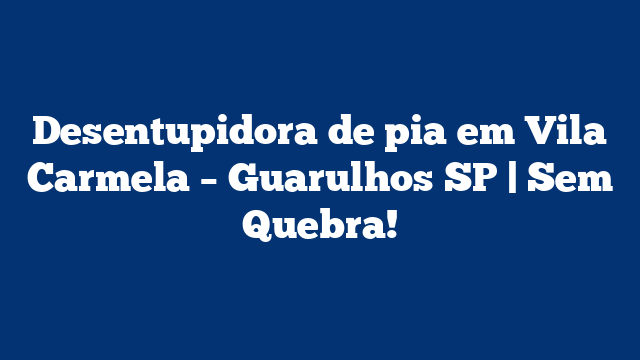 Desentupidora de pia em Vila Carmela – Guarulhos SP | Sem Quebra!