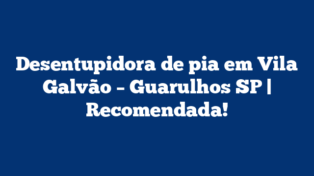 Desentupidora de pia em Vila Galvão – Guarulhos SP | Recomendada!