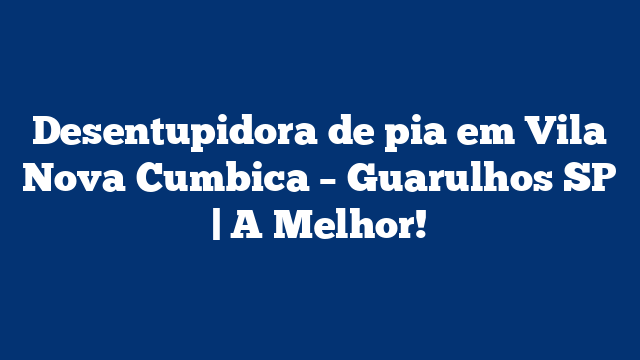 Desentupidora de pia em Vila Nova Cumbica – Guarulhos SP | A Melhor!