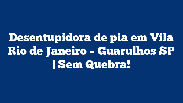 Desentupidora de pia em Vila Rio de Janeiro – Guarulhos SP | Sem Quebra!