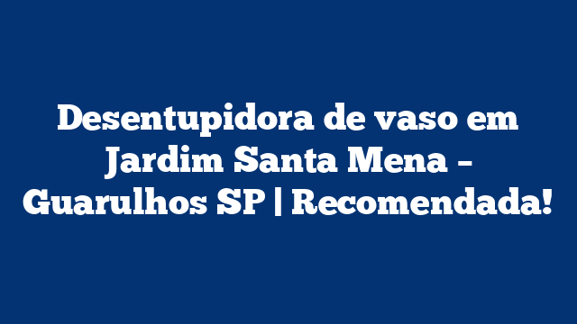 Desentupidora de vaso em Jardim Santa Mena – Guarulhos SP | Recomendada!