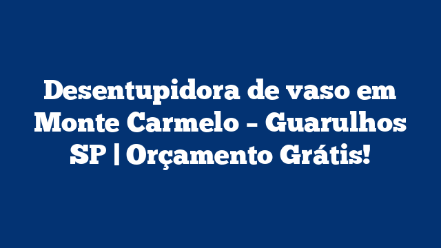 Desentupidora de vaso em Monte Carmelo – Guarulhos SP | Orçamento Grátis!