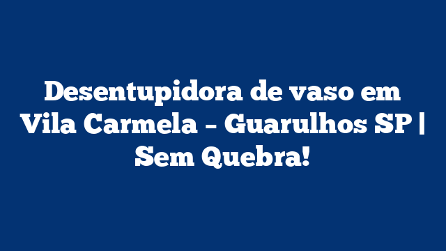 Desentupidora de vaso em Vila Carmela – Guarulhos SP | Sem Quebra!