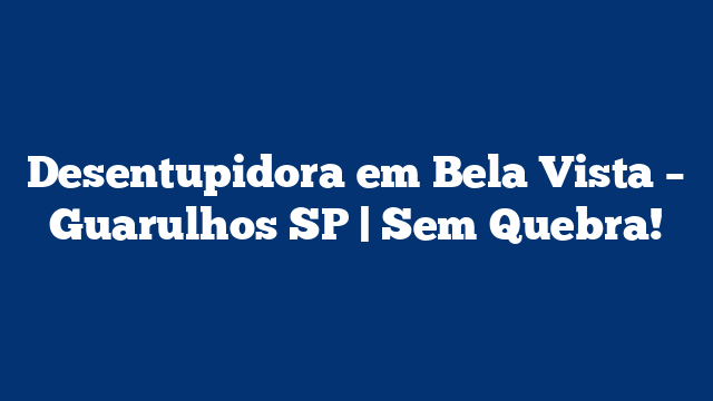 Desentupidora em Bela Vista – Guarulhos SP | Sem Quebra!