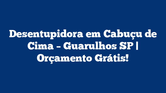 Desentupidora em Cabuçu de Cima – Guarulhos SP | Orçamento Grátis!