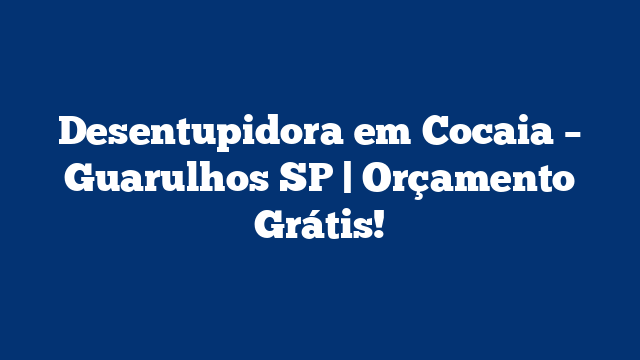 Desentupidora em Cocaia – Guarulhos SP | Orçamento Grátis!