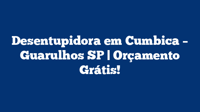 Desentupidora em Cumbica – Guarulhos SP | Orçamento Grátis!