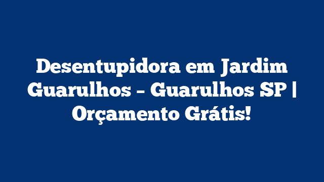 Desentupidora em Jardim Guarulhos – Guarulhos SP | Orçamento Grátis!