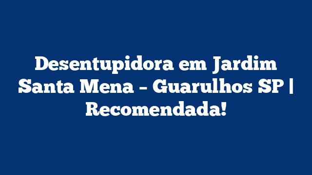 Desentupidora em Jardim Santa Mena – Guarulhos SP | Recomendada!