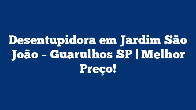 Desentupidora em Jardim São João – Guarulhos SP | Melhor Preço!