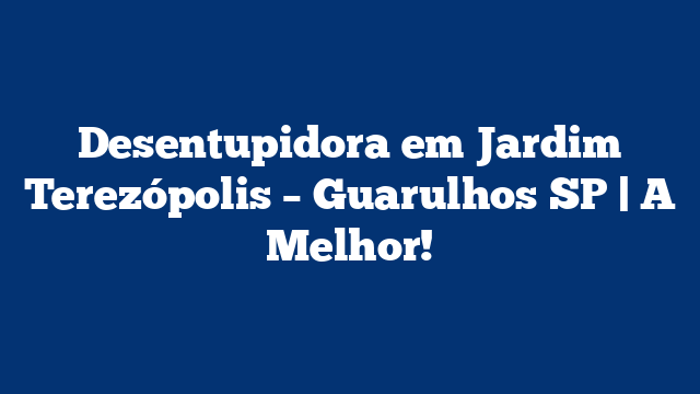Desentupidora em Jardim Terezópolis – Guarulhos SP | A Melhor!