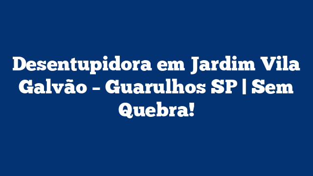 Desentupidora em Jardim Vila Galvão – Guarulhos SP | Sem Quebra!