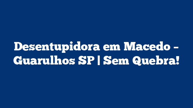 Desentupidora em Macedo – Guarulhos SP | Sem Quebra!