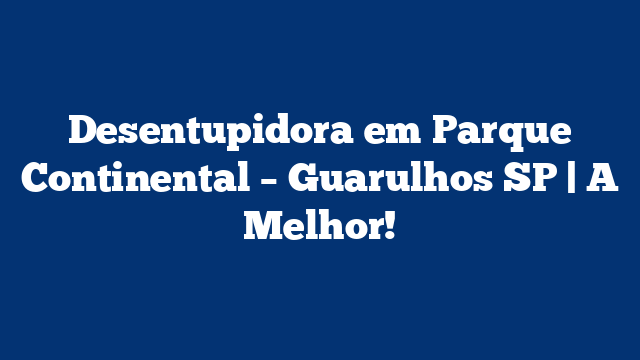 Desentupidora em Parque Continental – Guarulhos SP | A Melhor!