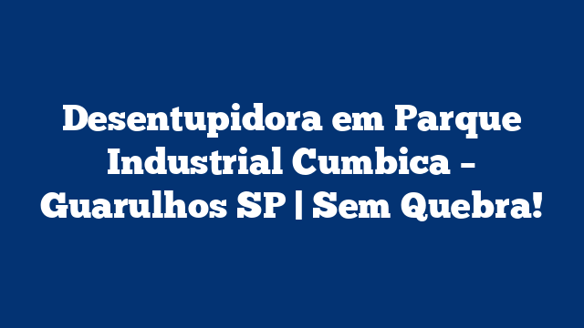Desentupidora em Parque Industrial Cumbica – Guarulhos SP | Sem Quebra!